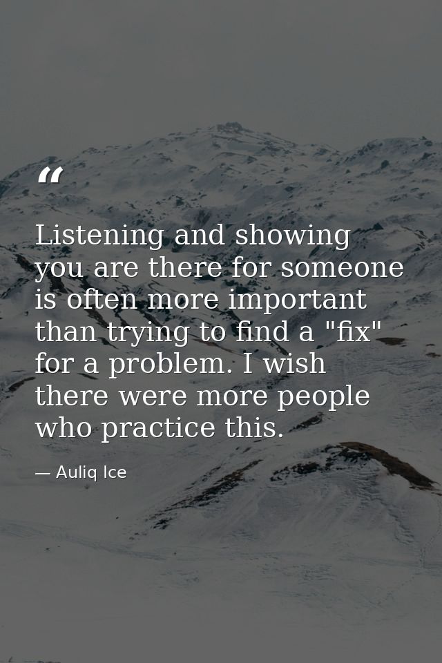 Listening and showing you are there for someone is often more important than trying to find a "fix" for a problem. I wis — Auliq Ice