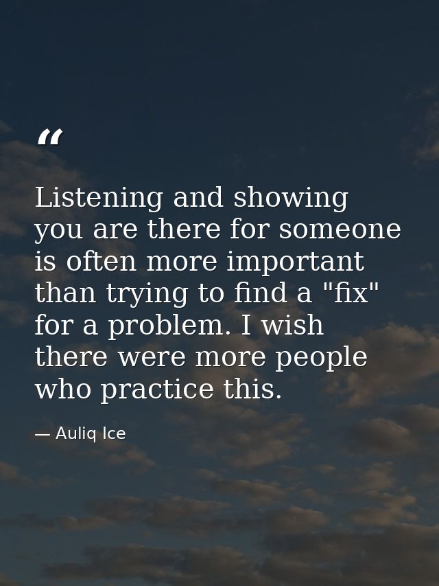 Listening and showing you are there for someone is often more important than trying to find a "fix" for a problem. I wis — Auliq Ice