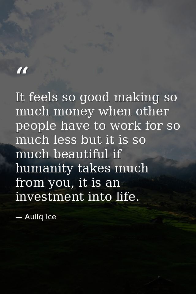 It feels so good making so much money when other people have to work for so much less but it is so much beautiful if hum — Auliq Ice