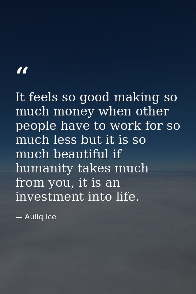 It feels so good making so much money when other people have to work for so much less but it is so much beautiful if hum — Auliq Ice