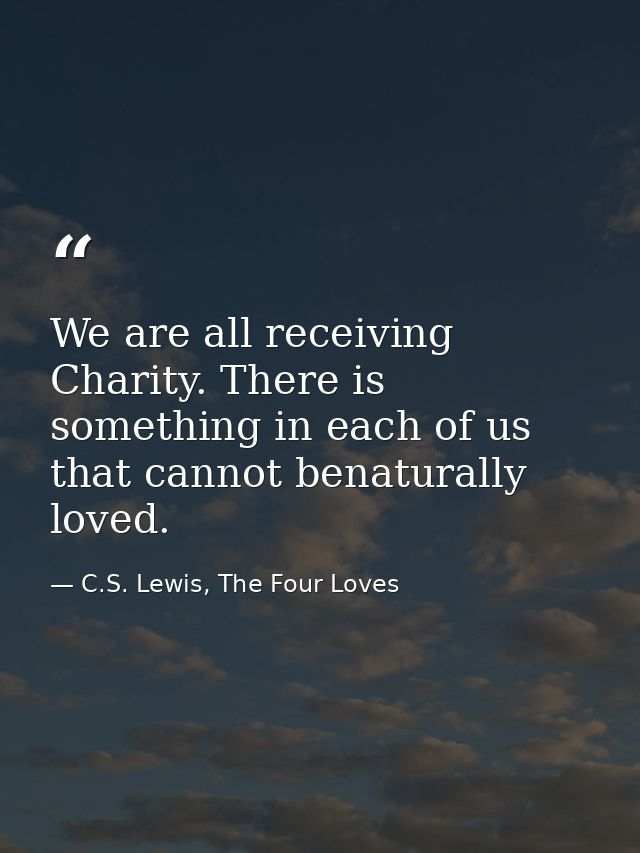 We are all receiving Charity. There is something in each of us that cannot benaturally loved. — C.S. Lewis, The Four Loves