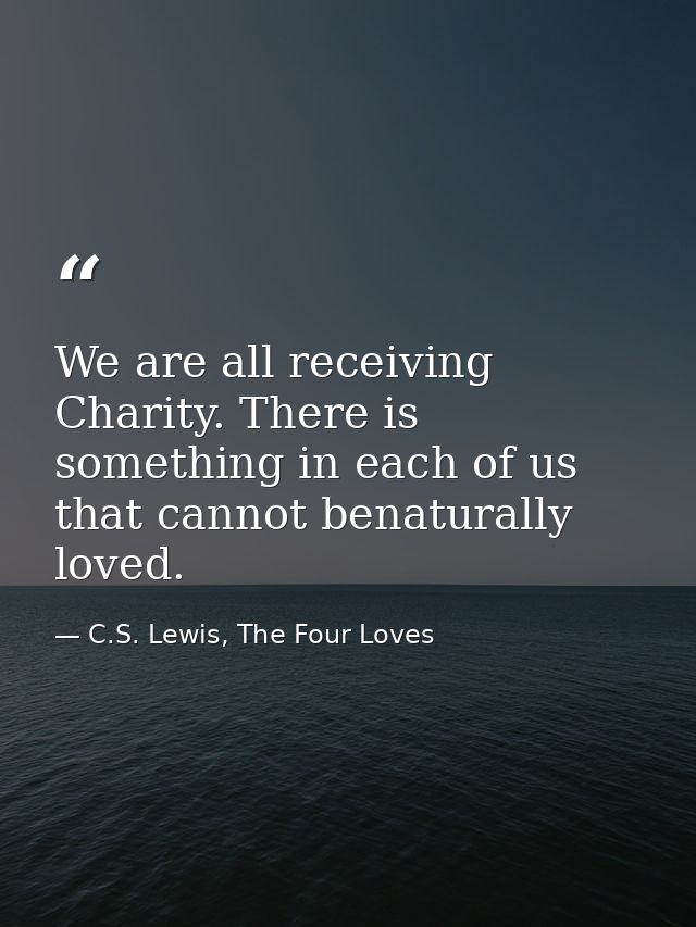 We are all receiving Charity. There is something in each of us that cannot benaturally loved. — C.S. Lewis, The Four Loves