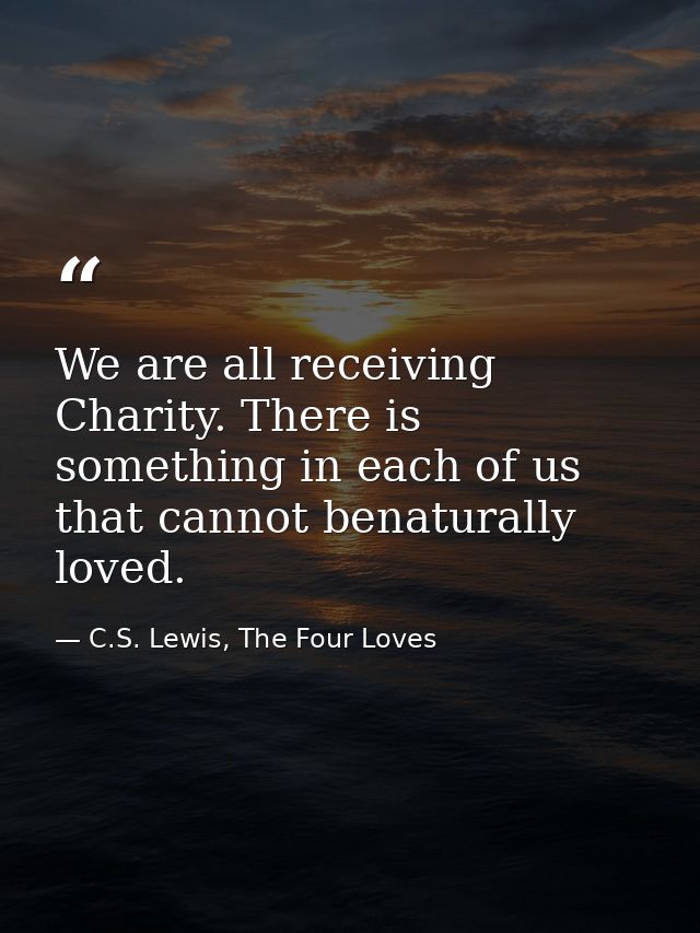 We are all receiving Charity. There is something in each of us that cannot benaturally loved. — C.S. Lewis, The Four Loves