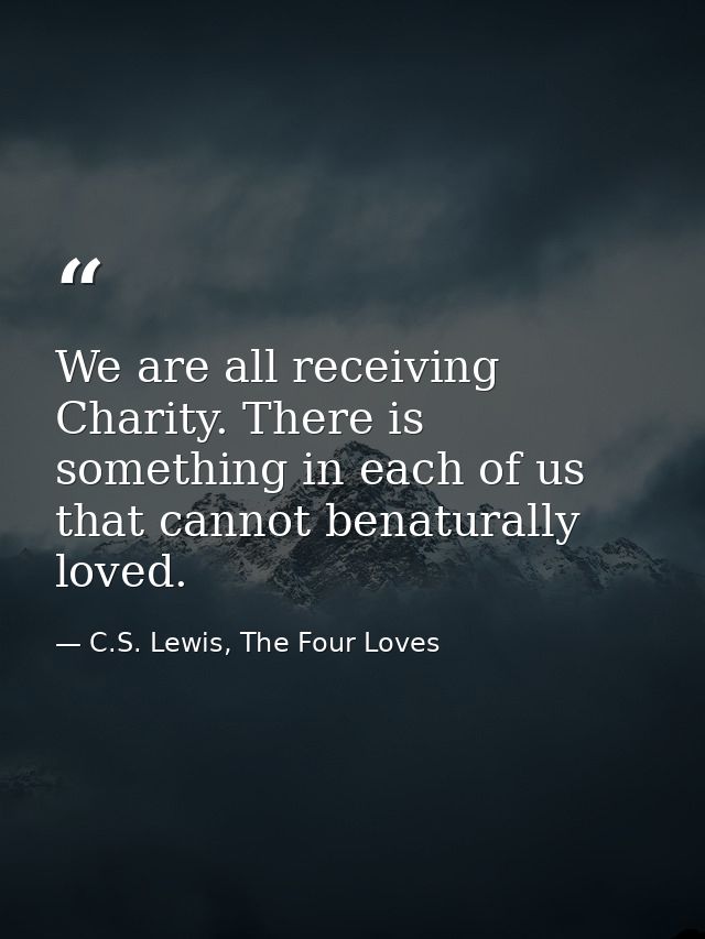 We are all receiving Charity. There is something in each of us that cannot benaturally loved. — C.S. Lewis, The Four Loves
