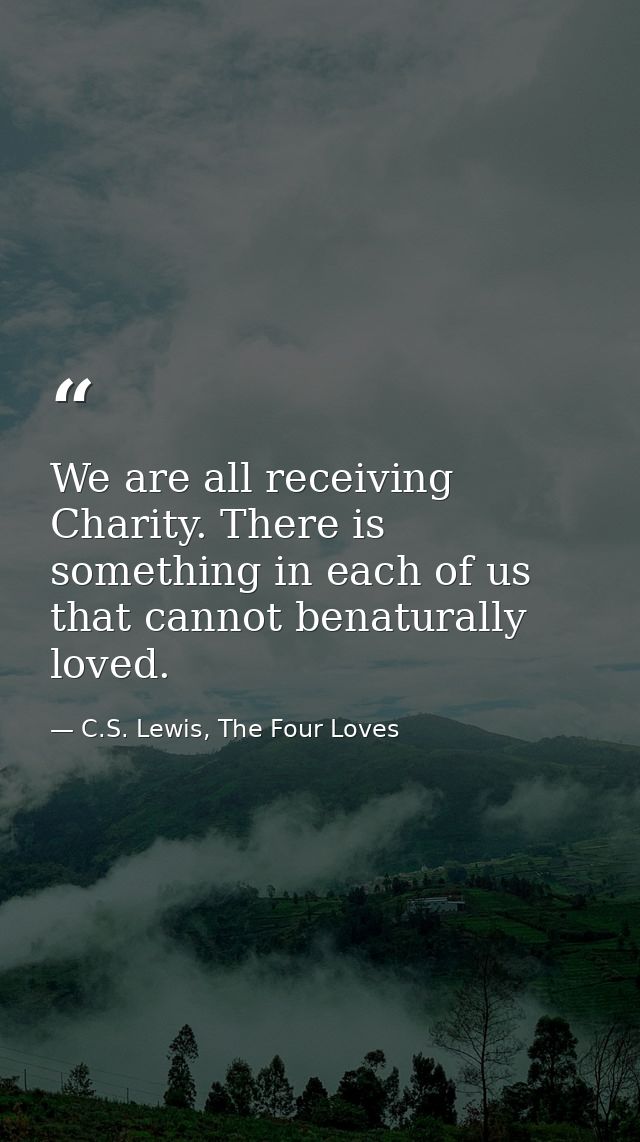 We are all receiving Charity. There is something in each of us that cannot benaturally loved. — C.S. Lewis, The Four Loves