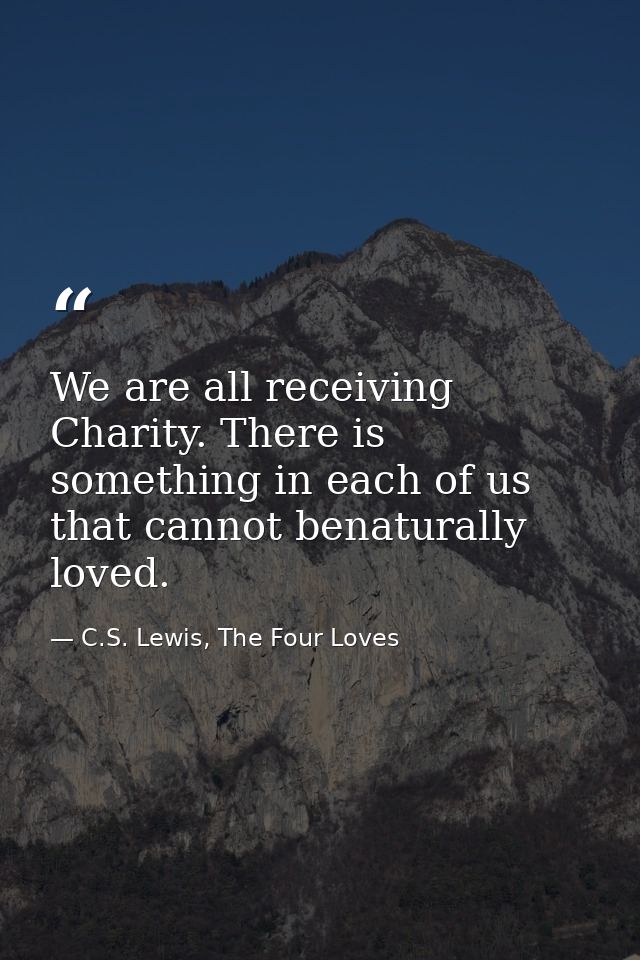 We are all receiving Charity. There is something in each of us that cannot benaturally loved. — C.S. Lewis, The Four Loves