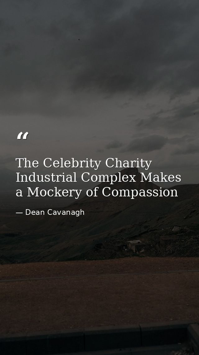 The Celebrity Charity Industrial Complex Makes a Mockery of Compassion — Dean Cavanagh