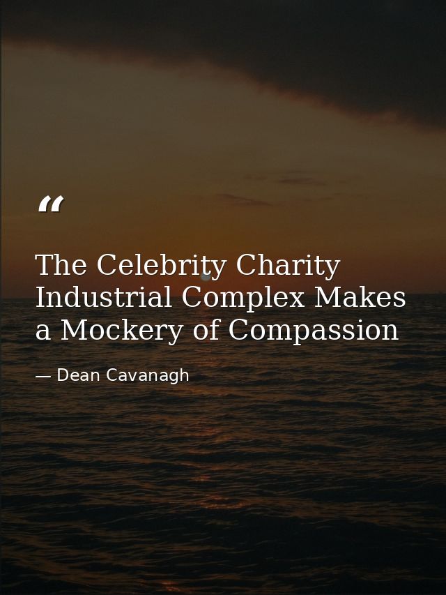 The Celebrity Charity Industrial Complex Makes a Mockery of Compassion — Dean Cavanagh