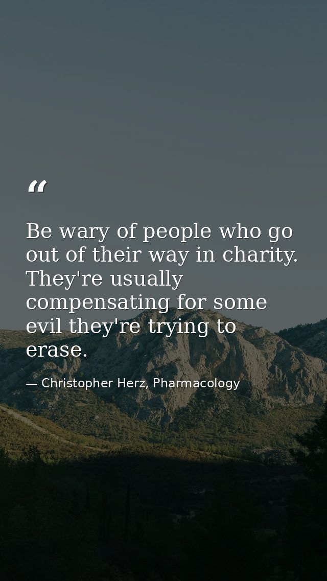 Be wary of people who go out of their way in charity. They're usually compensating for some evil they're trying to erase — Christopher Herz, Pharmacology