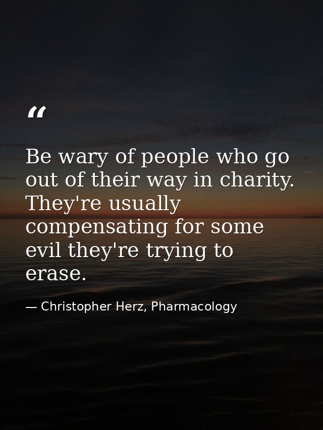 Be wary of people who go out of their way in charity. They're usually compensating for some evil they're trying to erase — Christopher Herz, Pharmacology