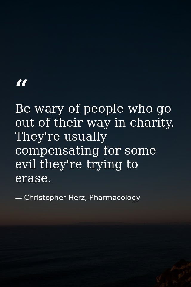 Be wary of people who go out of their way in charity. They're usually compensating for some evil they're trying to erase — Christopher Herz, Pharmacology