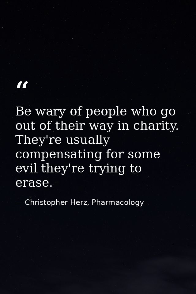 Be wary of people who go out of their way in charity. They're usually compensating for some evil they're trying to erase — Christopher Herz, Pharmacology
