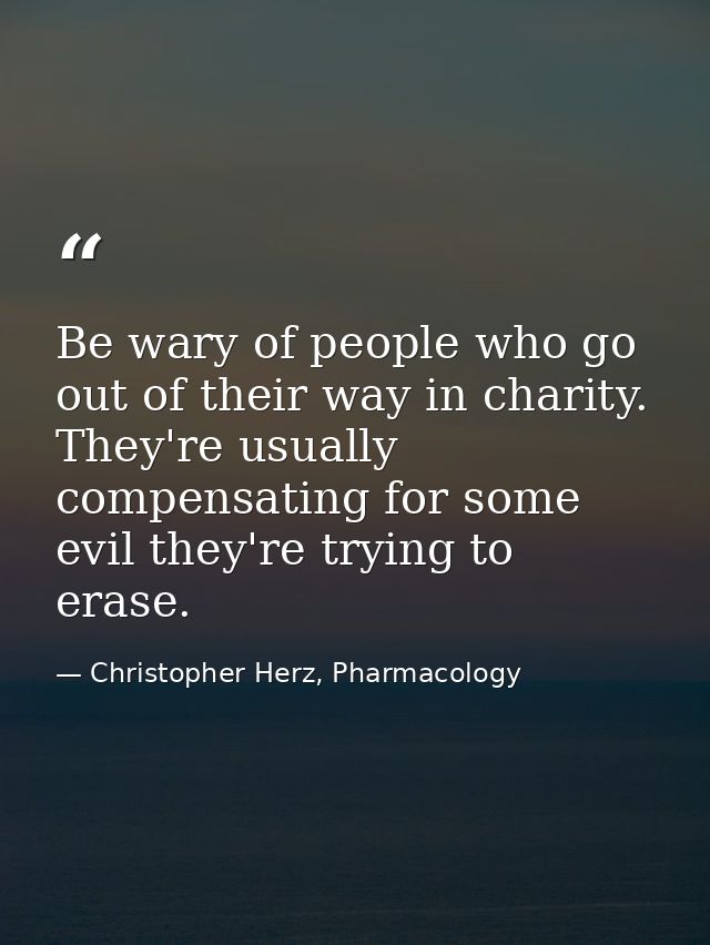 Be wary of people who go out of their way in charity. They're usually compensating for some evil they're trying to erase — Christopher Herz, Pharmacology