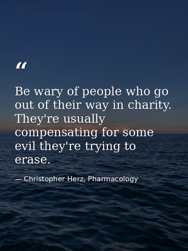 Be wary of people who go out of their way in charity. They're usually compensating for some evil they're trying to erase — Christopher Herz, Pharmacology