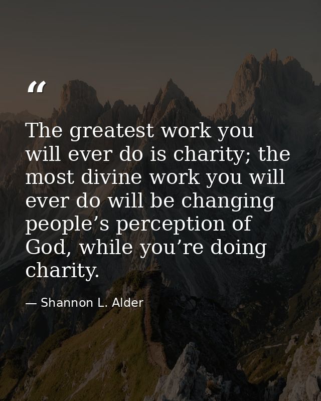 The greatest work you will ever do is charity; the most divine work you will ever do will be changing people’s perceptio — Shannon L. Alder