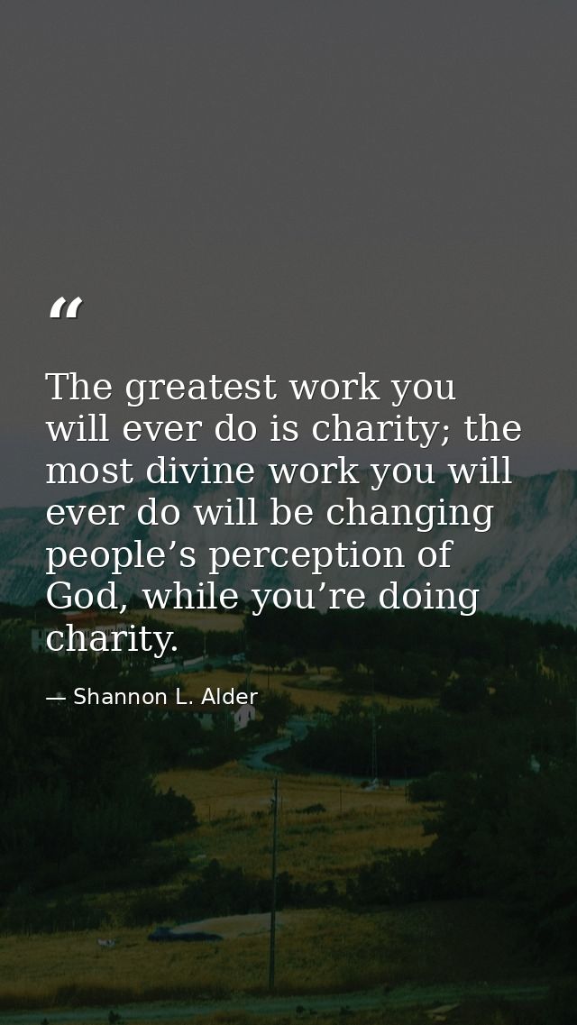 The greatest work you will ever do is charity; the most divine work you will ever do will be changing people’s perceptio — Shannon L. Alder