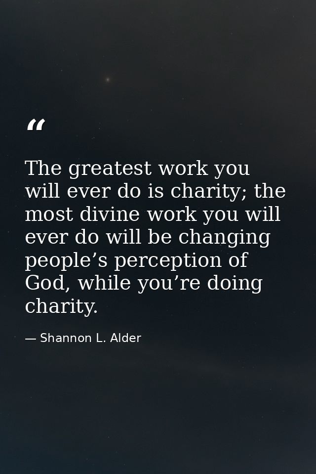 The greatest work you will ever do is charity; the most divine work you will ever do will be changing people’s perceptio — Shannon L. Alder