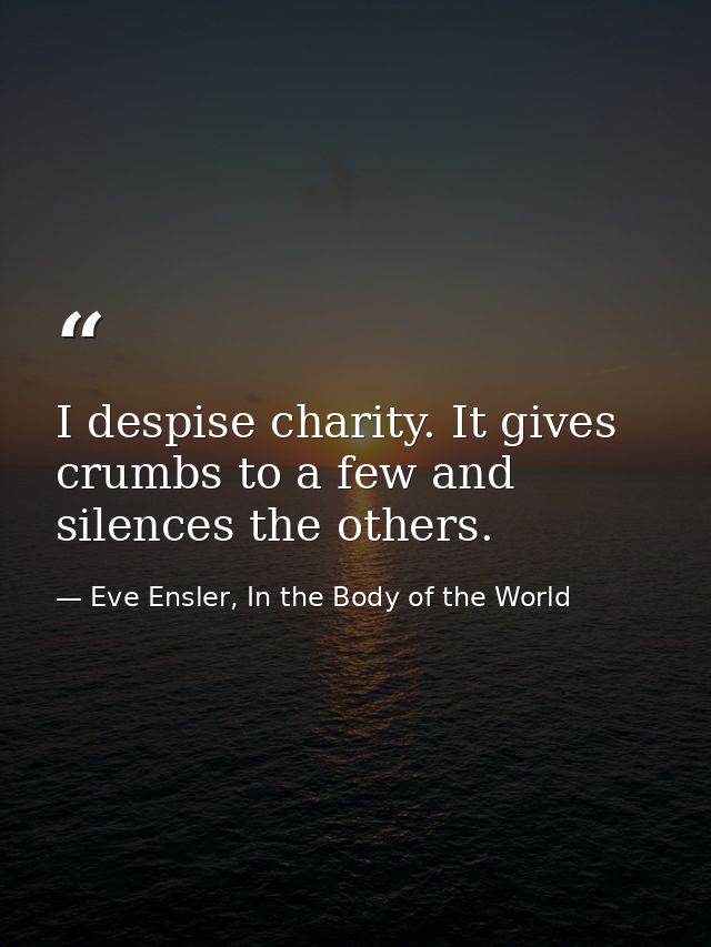 I despise charity. It gives crumbs to a few and silences the others. — Eve Ensler, In the Body of the World