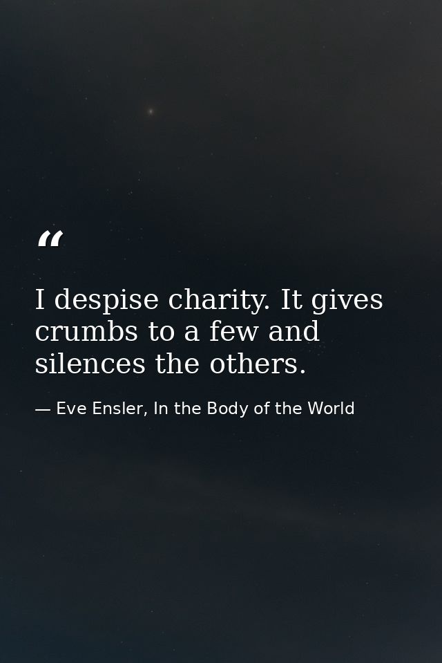 I despise charity. It gives crumbs to a few and silences the others. — Eve Ensler, In the Body of the World