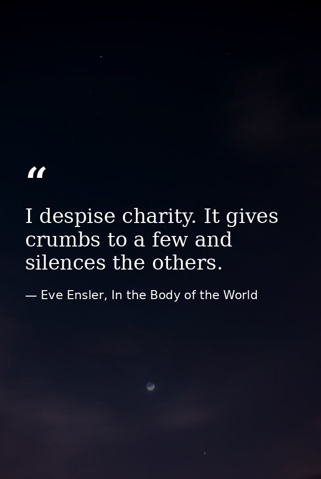 I despise charity. It gives crumbs to a few and silences the others. — Eve Ensler, In the Body of the World