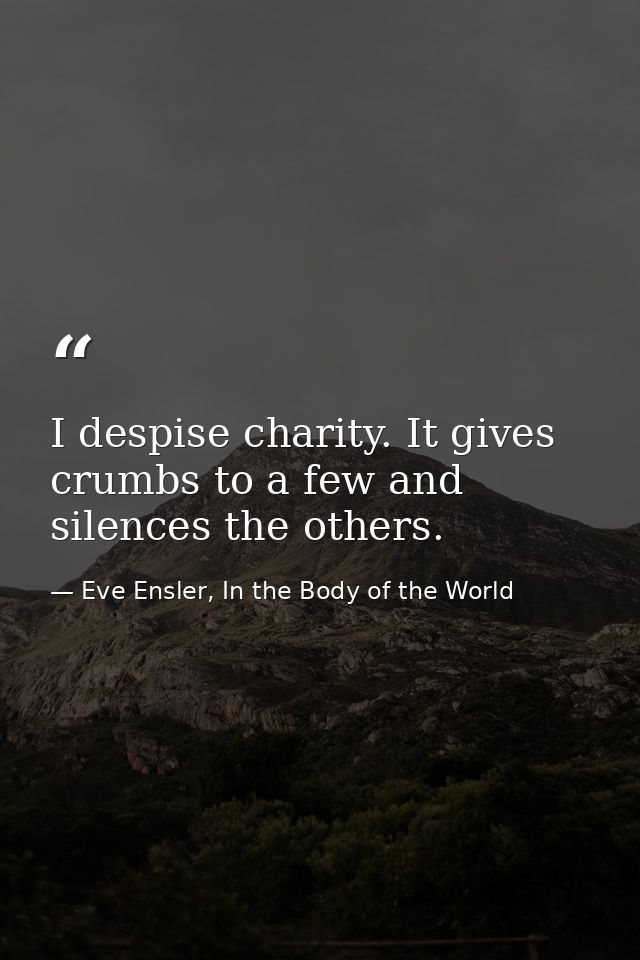 I despise charity. It gives crumbs to a few and silences the others. — Eve Ensler, In the Body of the World