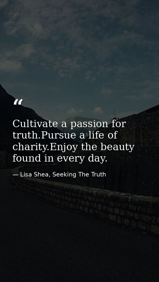 Cultivate a passion for truth.Pursue a life of charity.Enjoy the beauty found in every day. — Lisa Shea, Seeking The Truth