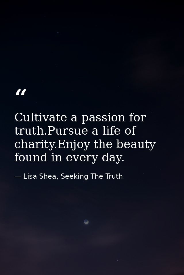 Cultivate a passion for truth.Pursue a life of charity.Enjoy the beauty found in every day. — Lisa Shea, Seeking The Truth