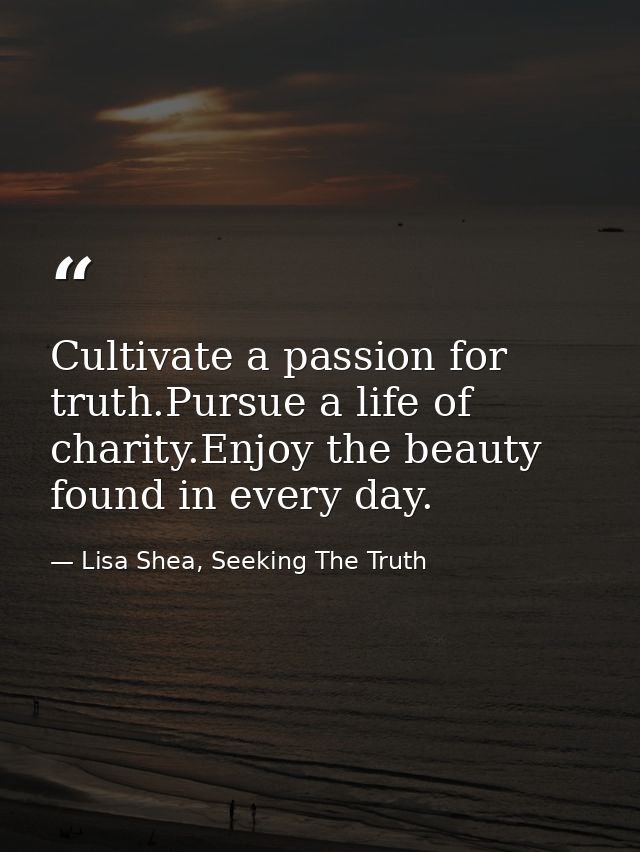 Cultivate a passion for truth.Pursue a life of charity.Enjoy the beauty found in every day. — Lisa Shea, Seeking The Truth