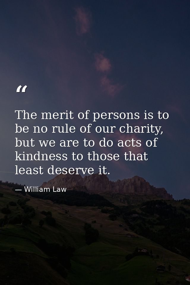 The merit of persons is to be no rule of our charity, but we are to do acts of kindness to those that least deserve it. — William Law