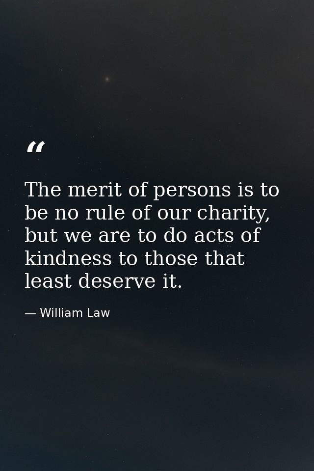 The merit of persons is to be no rule of our charity, but we are to do acts of kindness to those that least deserve it. — William Law