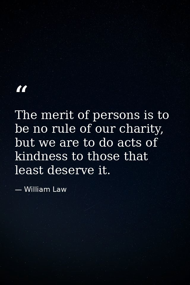 The merit of persons is to be no rule of our charity, but we are to do acts of kindness to those that least deserve it. — William Law