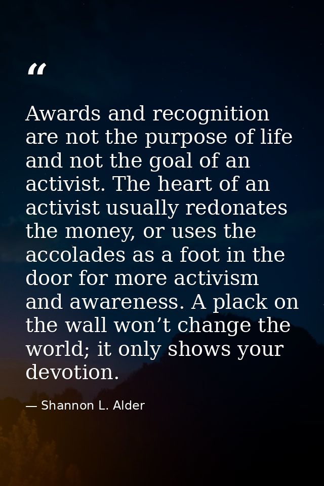 Awards and recognition are not the purpose of life and not the goal of an activist. The heart of an activist usually red — Shannon L. Alder