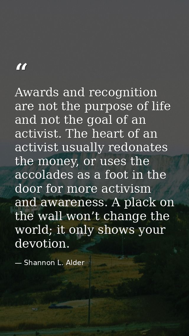 Awards and recognition are not the purpose of life and not the goal of an activist. The heart of an activist usually red — Shannon L. Alder
