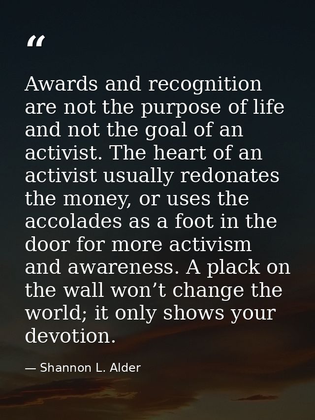 Awards and recognition are not the purpose of life and not the goal of an activist. The heart of an activist usually red — Shannon L. Alder