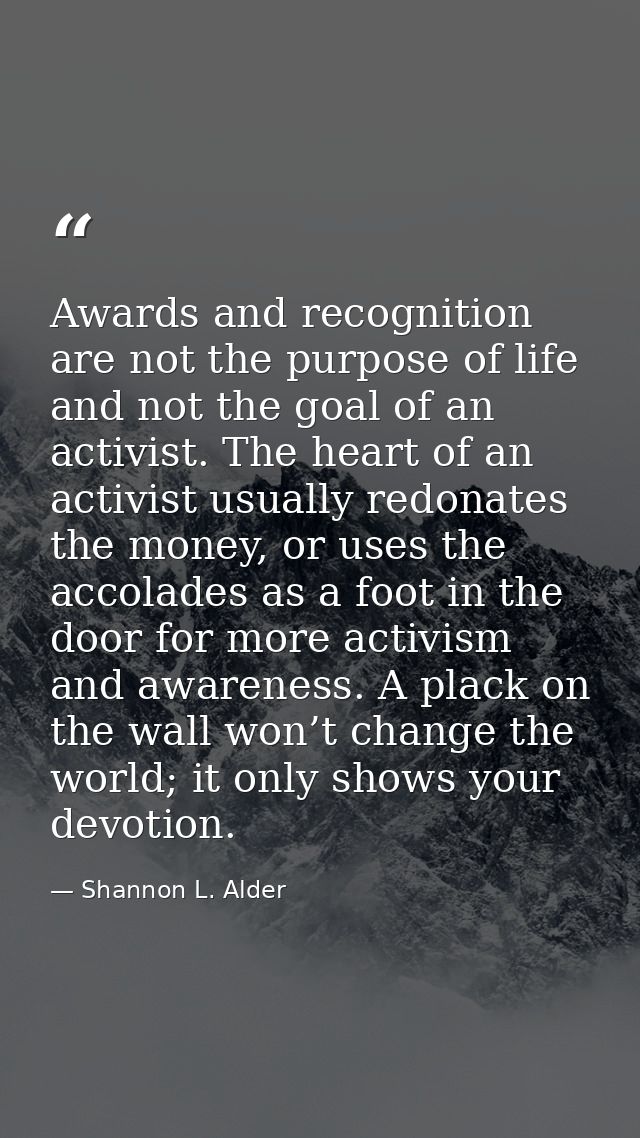 Awards and recognition are not the purpose of life and not the goal of an activist. The heart of an activist usually red — Shannon L. Alder