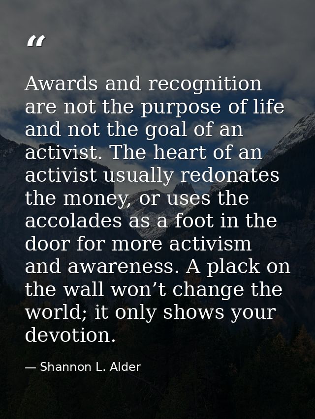 Awards and recognition are not the purpose of life and not the goal of an activist. The heart of an activist usually red — Shannon L. Alder