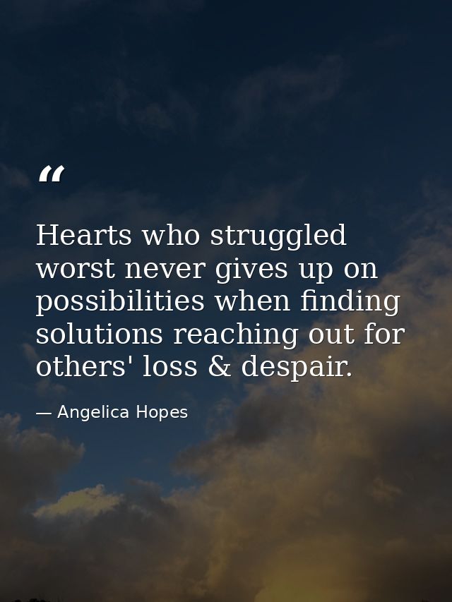 Hearts who struggled worst never gives up on possibilities when finding solutions reaching out for others' loss & despai — Angelica Hopes