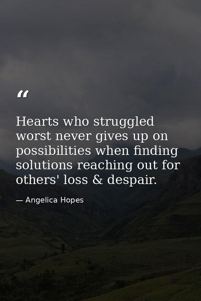 Hearts who struggled worst never gives up on possibilities when finding solutions reaching out for others' loss & despai — Angelica Hopes