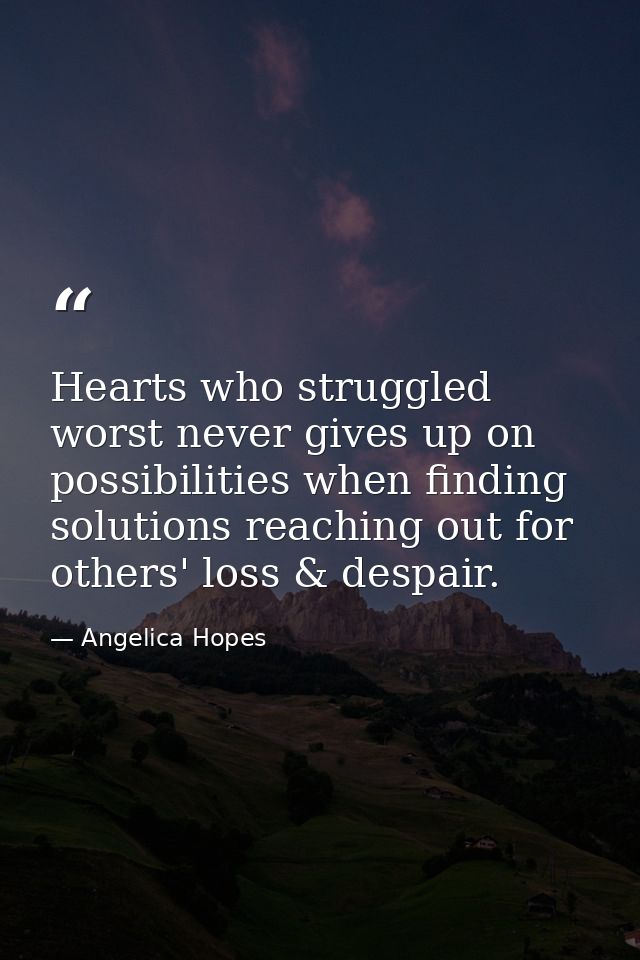 Hearts who struggled worst never gives up on possibilities when finding solutions reaching out for others' loss & despai — Angelica Hopes