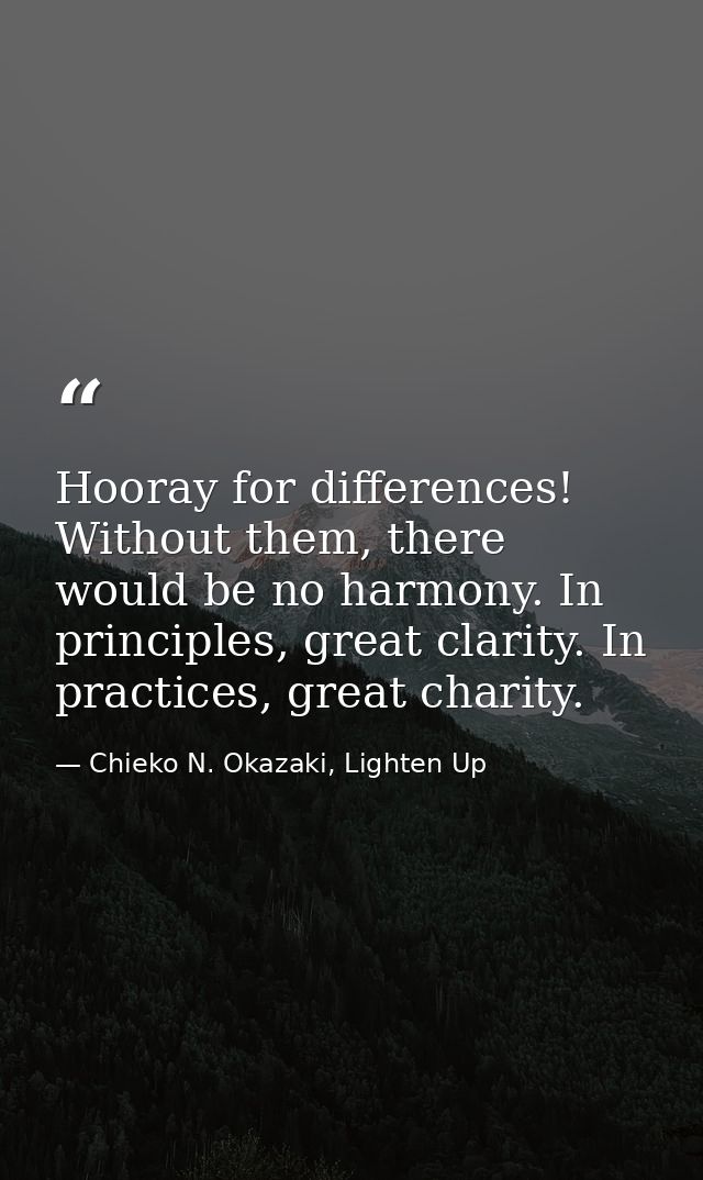 Hooray for differences! Without them, there would be no harmony. In principles, great clarity. In practices, great chari — Chieko N. Okazaki, Lighten Up