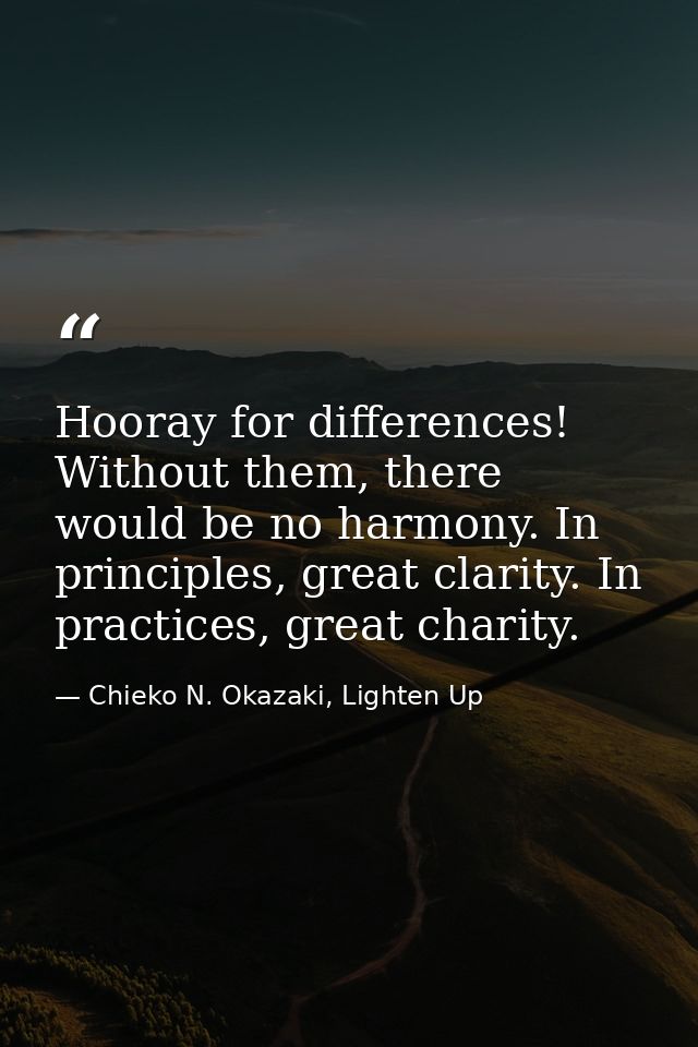 Hooray for differences! Without them, there would be no harmony. In principles, great clarity. In practices, great chari — Chieko N. Okazaki, Lighten Up