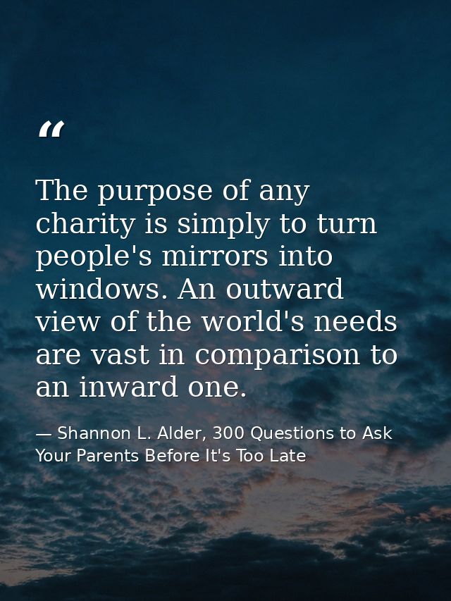 The purpose of any charity is simply to turn people's mirrors into windows. An outward view of the world's needs are vas — Shannon L. Alder, 300 Questions to Ask Your Parents Before It's Too Late