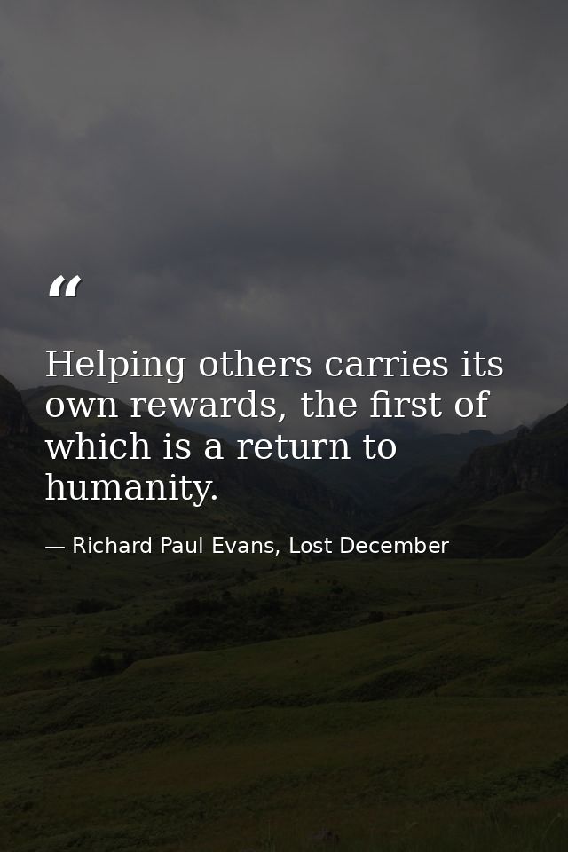 Helping others carries its own rewards, the first of which is a return to humanity. — Richard Paul Evans, Lost December