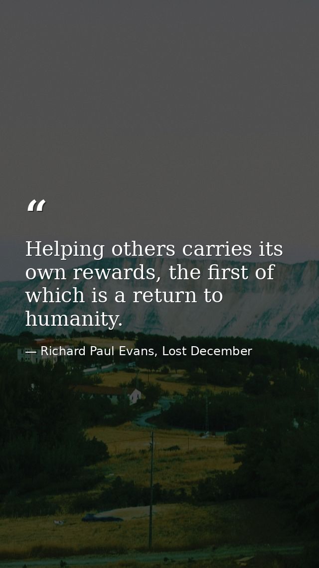 Helping others carries its own rewards, the first of which is a return to humanity. — Richard Paul Evans, Lost December