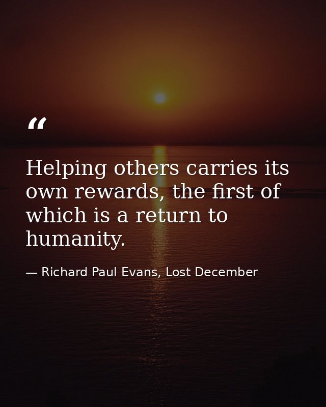 Helping others carries its own rewards, the first of which is a return to humanity. — Richard Paul Evans, Lost December
