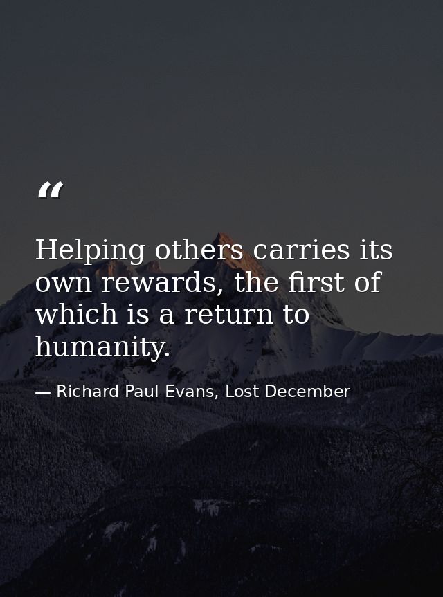 Helping others carries its own rewards, the first of which is a return to humanity. — Richard Paul Evans, Lost December