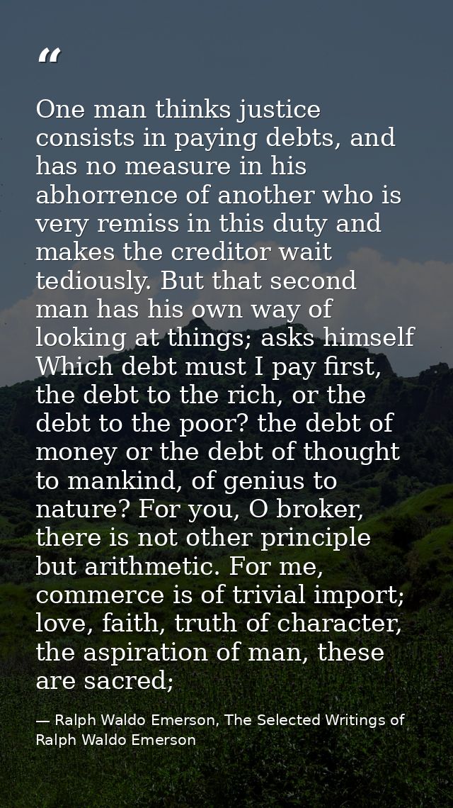 One man thinks justice consists in paying debts, and has no measure in his abhorrence of another who is very remiss in t — Ralph Waldo Emerson, The Selected Writings of Ralph Waldo Emerson