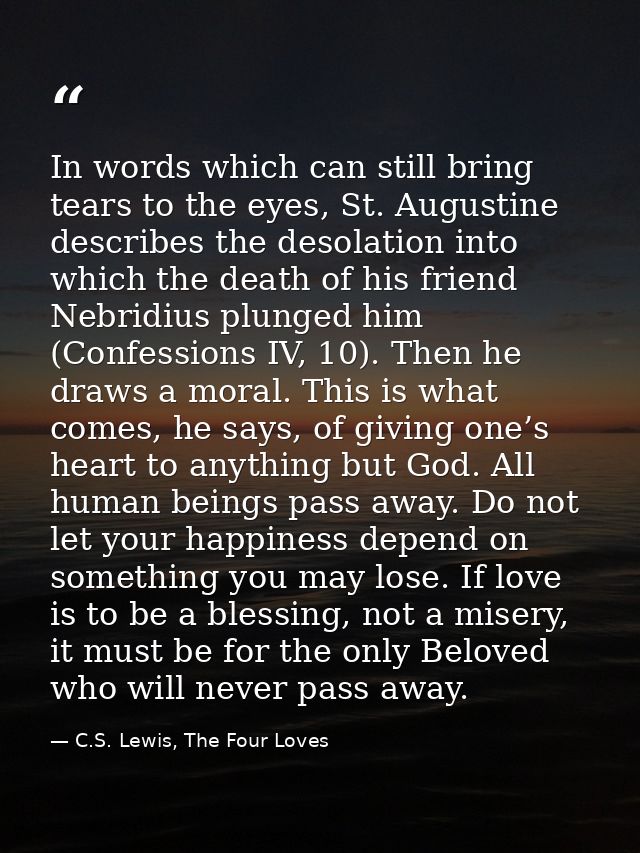 In words which can still bring tears to the eyes, St. Augustine describes the desolation into which the death of his fri — C.S. Lewis, The Four Loves