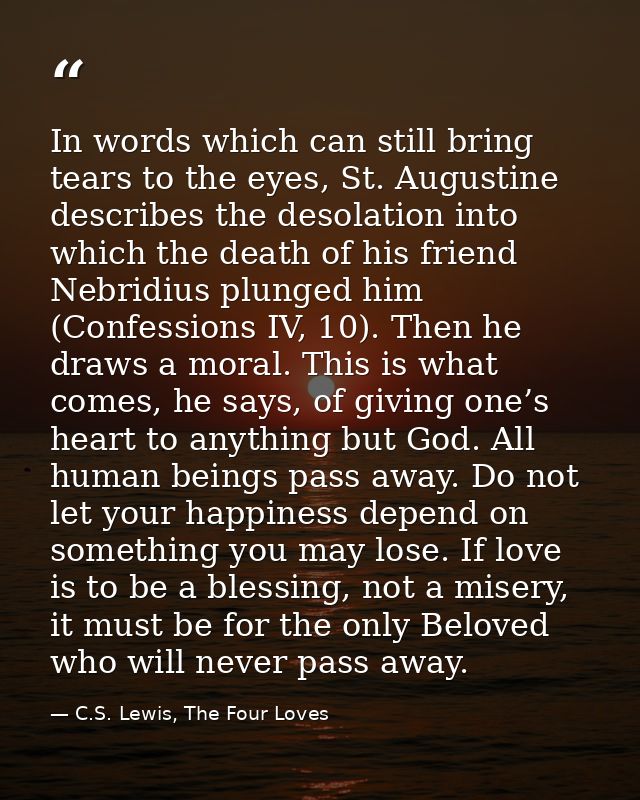 In words which can still bring tears to the eyes, St. Augustine describes the desolation into which the death of his fri — C.S. Lewis, The Four Loves