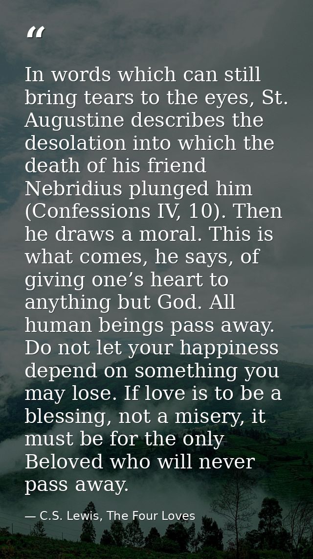 In words which can still bring tears to the eyes, St. Augustine describes the desolation into which the death of his fri — C.S. Lewis, The Four Loves